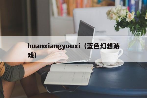 huanxiangyouxi（蓝色幻想游戏）