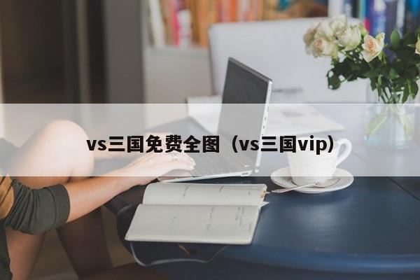 vs三国免费全图（vs三国vip）